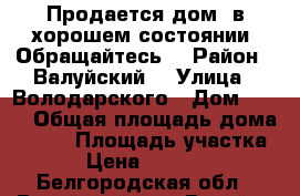 Продается дом, в хорошем состоянии. Обращайтесь. › Район ­ Валуйский  › Улица ­ Володарского › Дом ­ 200 › Общая площадь дома ­ 100 › Площадь участка ­ 15 › Цена ­ 1 900 000 - Белгородская обл., Валуйский р-н, Валуйки г. Недвижимость » Дома, коттеджи, дачи продажа   . Белгородская обл.,Валуйский р-н